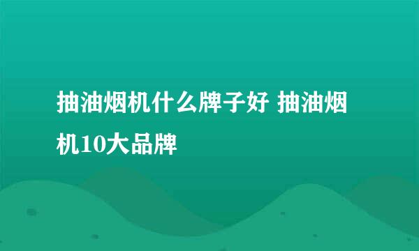 抽油烟机什么牌子好 抽油烟机10大品牌