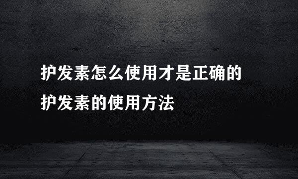 护发素怎么使用才是正确的 护发素的使用方法