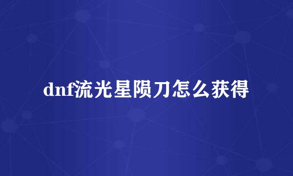 dnf流光星陨刀怎么获得