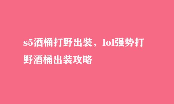 s5酒桶打野出装，lol强势打野酒桶出装攻略