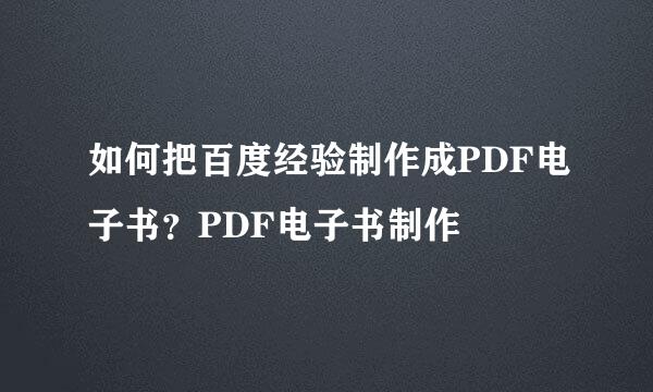 如何把百度经验制作成PDF电子书？PDF电子书制作