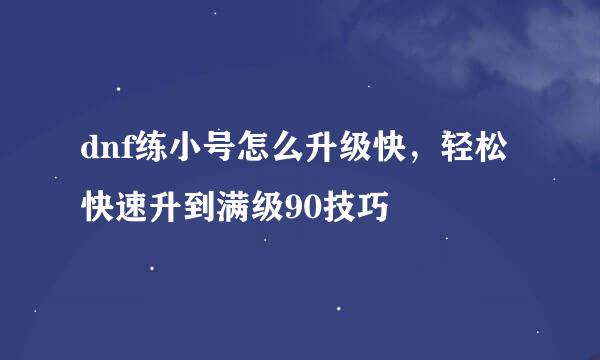 dnf练小号怎么升级快，轻松快速升到满级90技巧