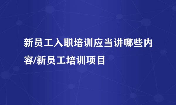 新员工入职培训应当讲哪些内容/新员工培训项目