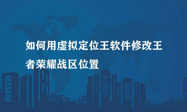 如何用虚拟定位王软件修改王者荣耀战区位置