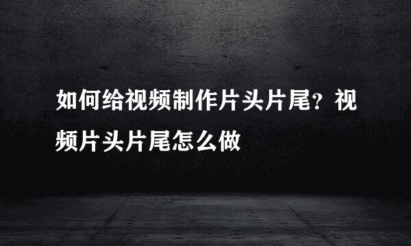 如何给视频制作片头片尾？视频片头片尾怎么做