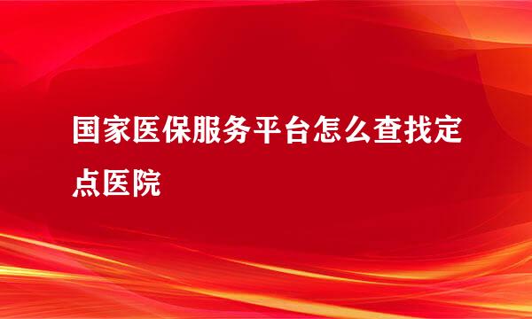 国家医保服务平台怎么查找定点医院