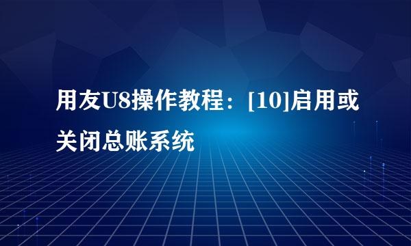 用友U8操作教程：[10]启用或关闭总账系统