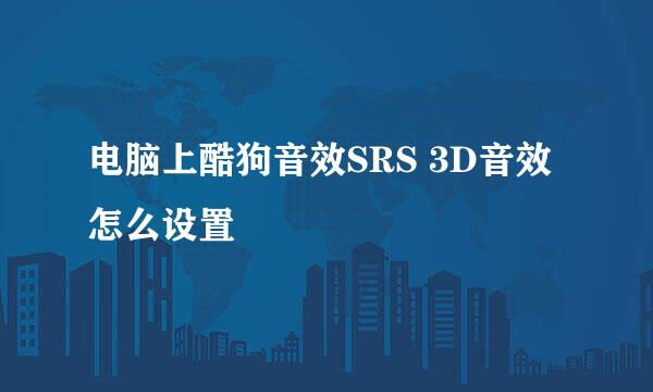 电脑上酷狗音效SRS 3D音效怎么设置