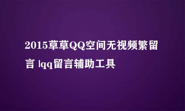 2015草草QQ空间无视频繁留言 |qq留言辅助工具