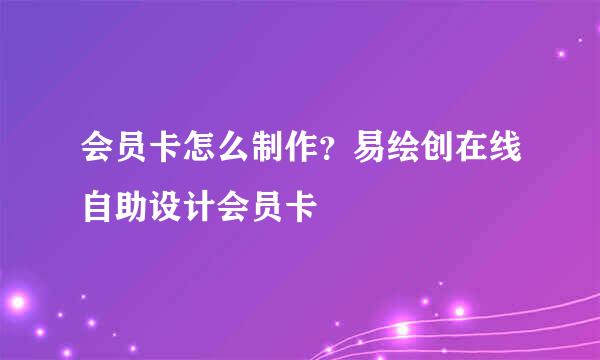 会员卡怎么制作？易绘创在线自助设计会员卡