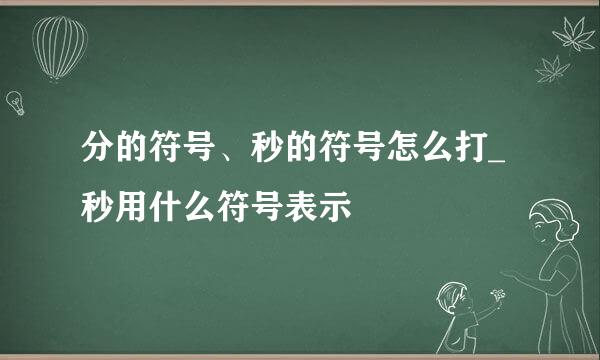 分的符号、秒的符号怎么打_秒用什么符号表示