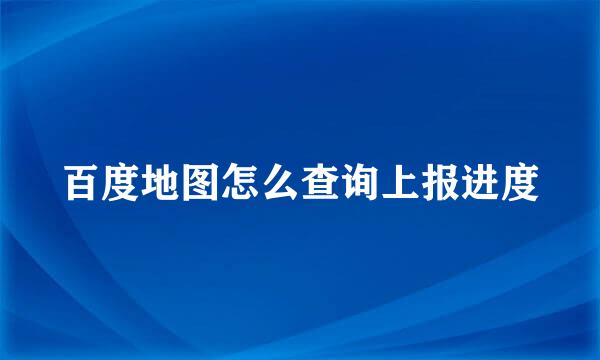 百度地图怎么查询上报进度