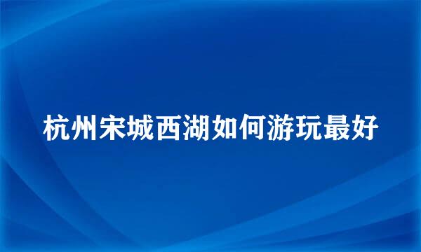 杭州宋城西湖如何游玩最好