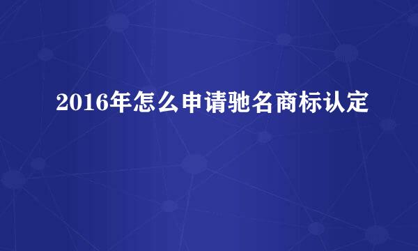 2016年怎么申请驰名商标认定