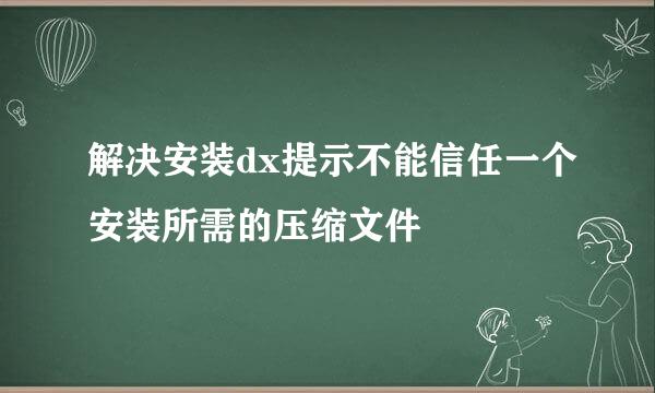 解决安装dx提示不能信任一个安装所需的压缩文件