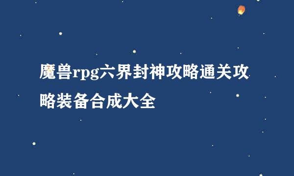 魔兽rpg六界封神攻略通关攻略装备合成大全