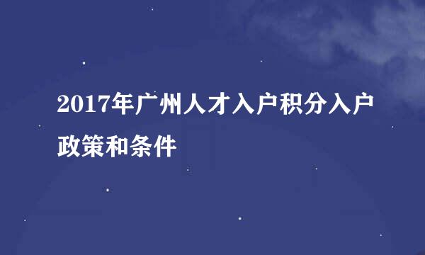 2017年广州人才入户积分入户政策和条件