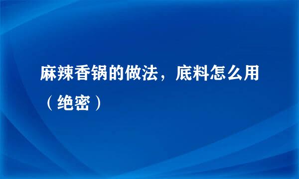 麻辣香锅的做法，底料怎么用（绝密）