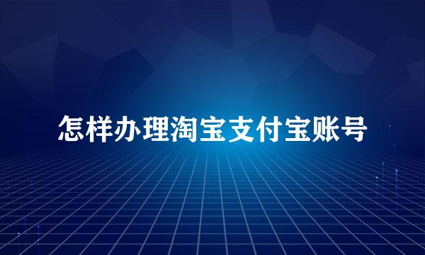 怎样办理淘宝支付宝账号