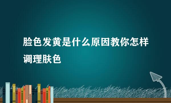 脸色发黄是什么原因教你怎样调理肤色