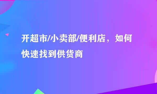 开超市/小卖部/便利店，如何快速找到供货商