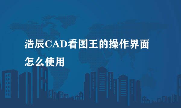 浩辰CAD看图王的操作界面怎么使用