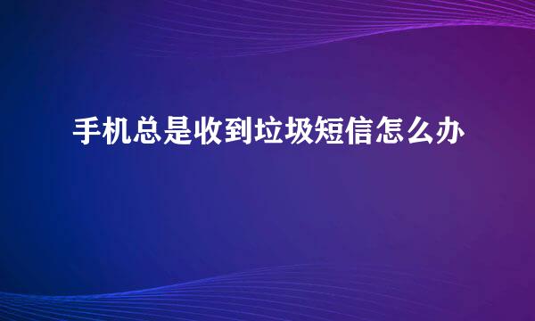 手机总是收到垃圾短信怎么办