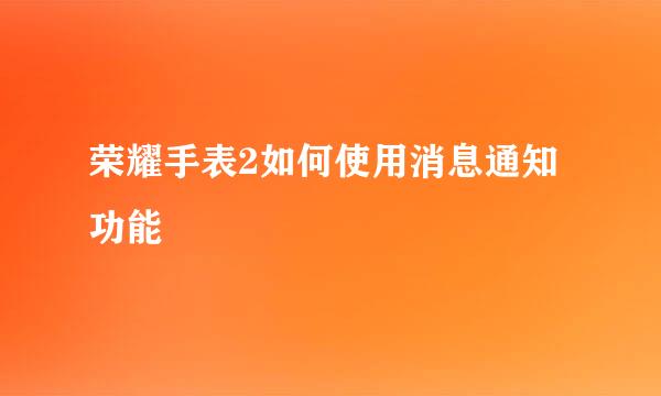 荣耀手表2如何使用消息通知功能