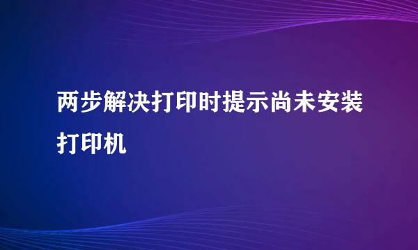 两步解决打印时提示尚未安装打印机