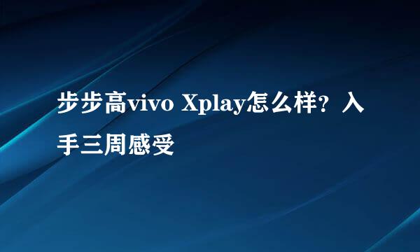 步步高vivo Xplay怎么样？入手三周感受