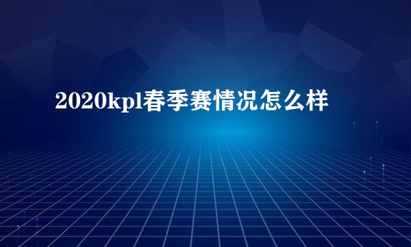 2020kpl春季赛情况怎么样