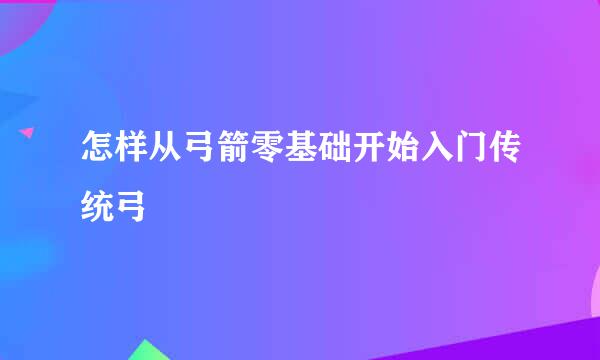 怎样从弓箭零基础开始入门传统弓