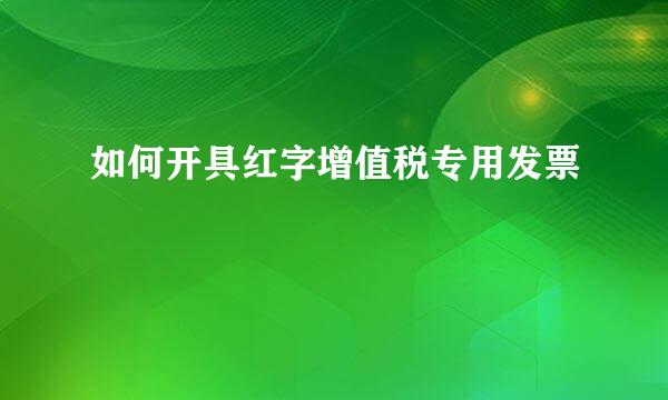 如何开具红字增值税专用发票