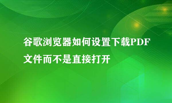 谷歌浏览器如何设置下载PDF文件而不是直接打开