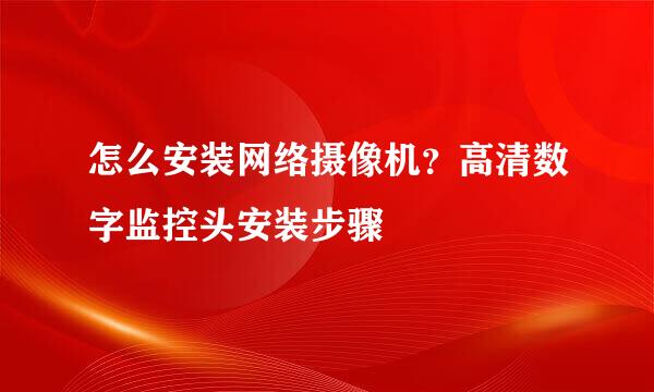 怎么安装网络摄像机？高清数字监控头安装步骤