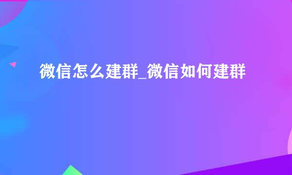 微信怎么建群_微信如何建群