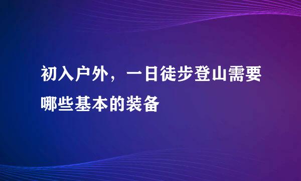 初入户外，一日徒步登山需要哪些基本的装备