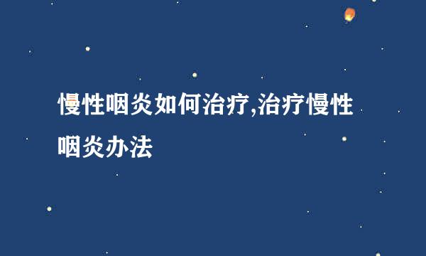 慢性咽炎如何治疗,治疗慢性咽炎办法