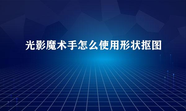 光影魔术手怎么使用形状抠图