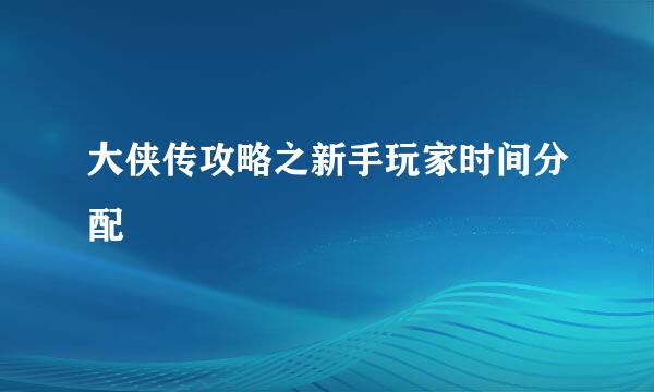 大侠传攻略之新手玩家时间分配