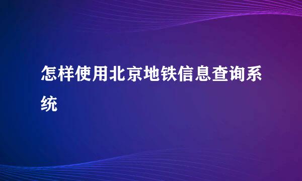 怎样使用北京地铁信息查询系统