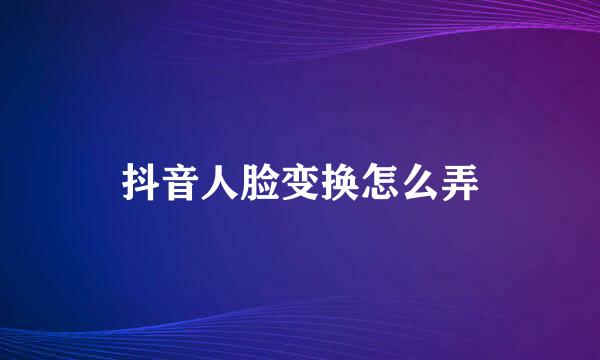 抖音人脸变换怎么弄