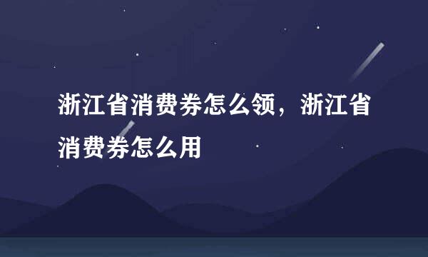 浙江省消费券怎么领，浙江省消费券怎么用