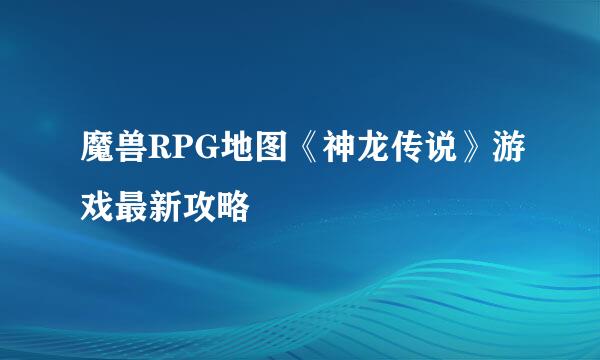 魔兽RPG地图《神龙传说》游戏最新攻略