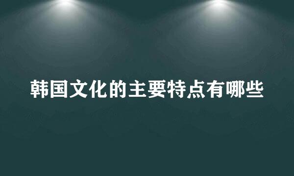 韩国文化的主要特点有哪些