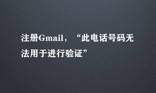 注册Gmail，“此电话号码无法用于进行验证”