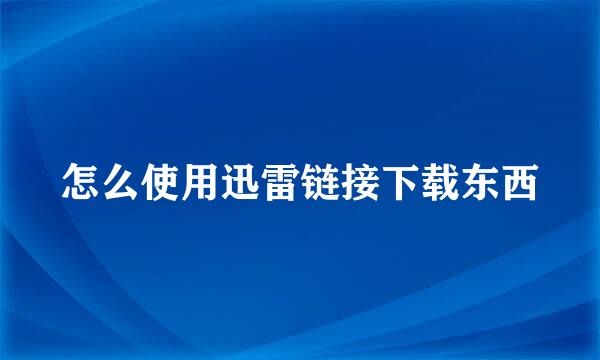 怎么使用迅雷链接下载东西