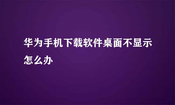 华为手机下载软件桌面不显示怎么办