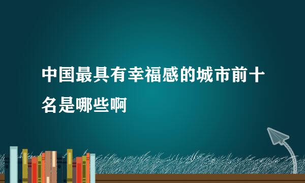 中国最具有幸福感的城市前十名是哪些啊