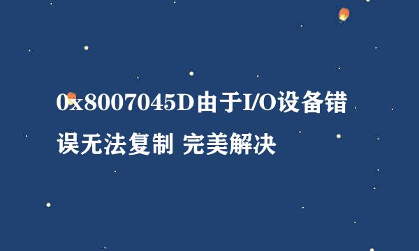 0x8007045D由于I/O设备错误无法复制 完美解决